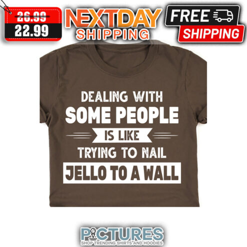 Dealing With Some People is Like Trying To Nail Jello To A Wall shirt