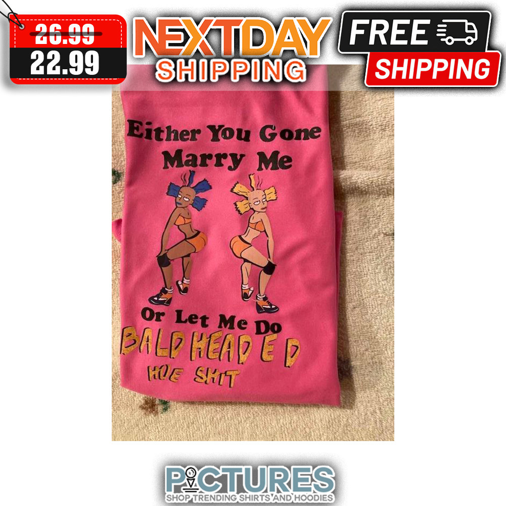 Either You Gone Marry Me Or Let Me Do Bald Headed Hoe Shit shirt