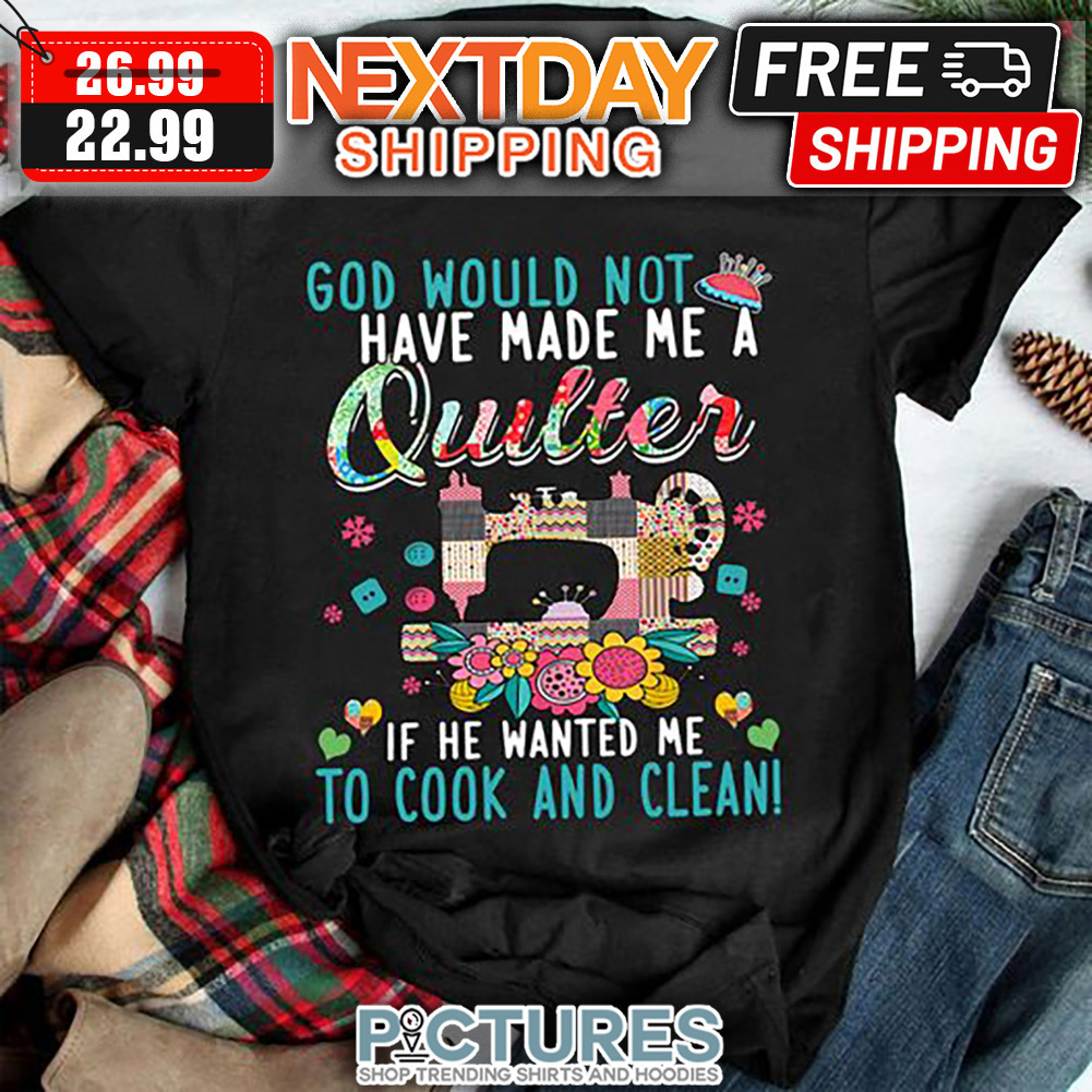 God Would Not Have Made Me A Quilter If He Wanted Me To Cook And Clean shirt