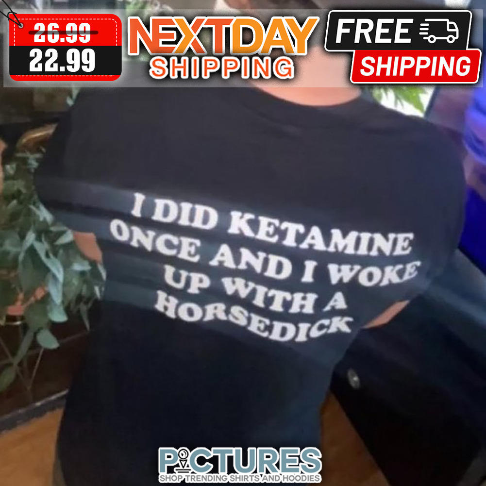 I Did Ketamine Once And I Woke Up With A Horsedick shirt