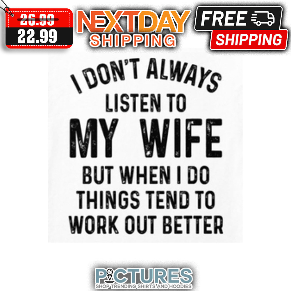 I Don't Always Listen To My Wife But When I Do Things Tend To Work Out Better shirt