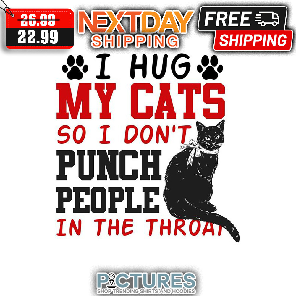 I Hug My Cats So I Don't Punch People In The Throat shirt