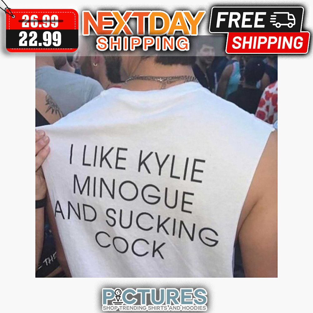 I Like Kylie Minogue And Sucking Cock shirt