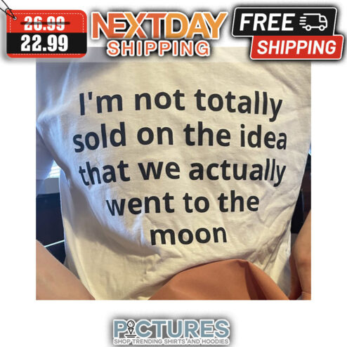 I'm Not Totally Sold On The Idea That We Actually Went To The Moon shirt