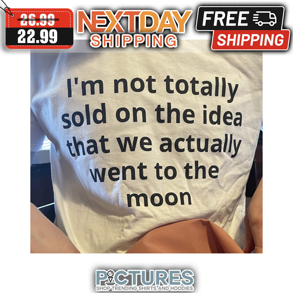 I'm Not Totally Sold On The Idea That We Actually Went To The Moon shirt