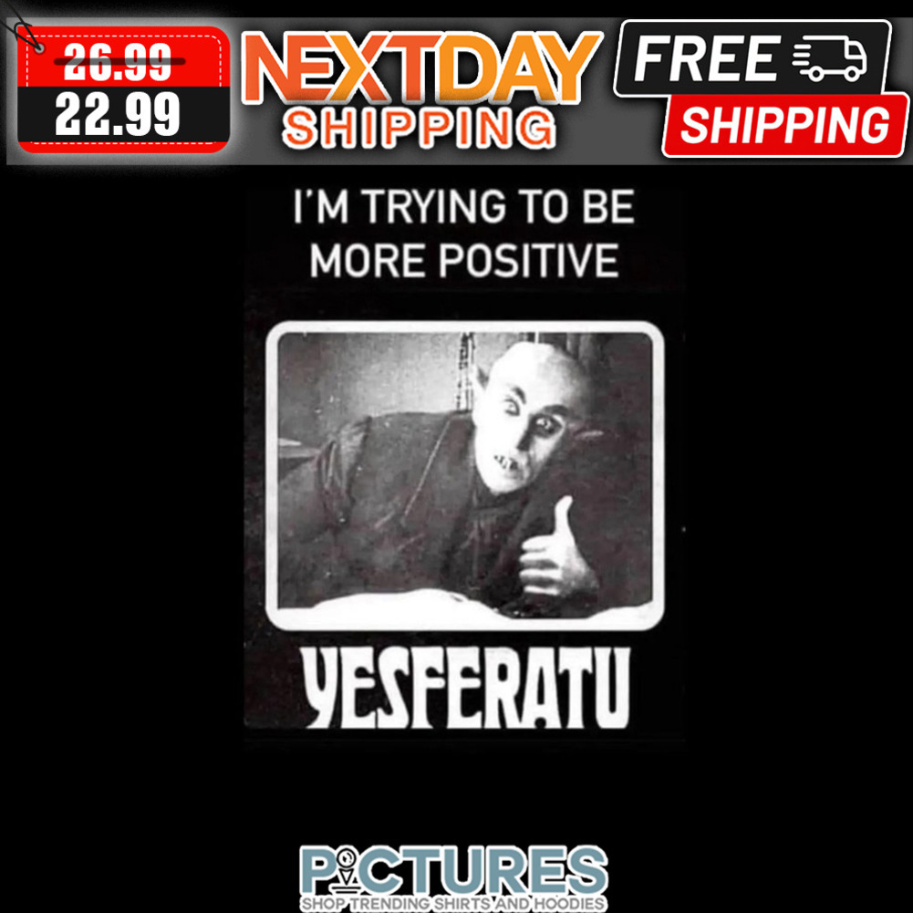 I'm Trying To Be More Positive Yesferatu shirt
