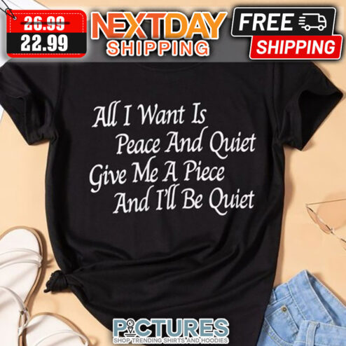 ll I Want Is Peace And Quiet Give Me A Piece And I'll Be Quiet shirt