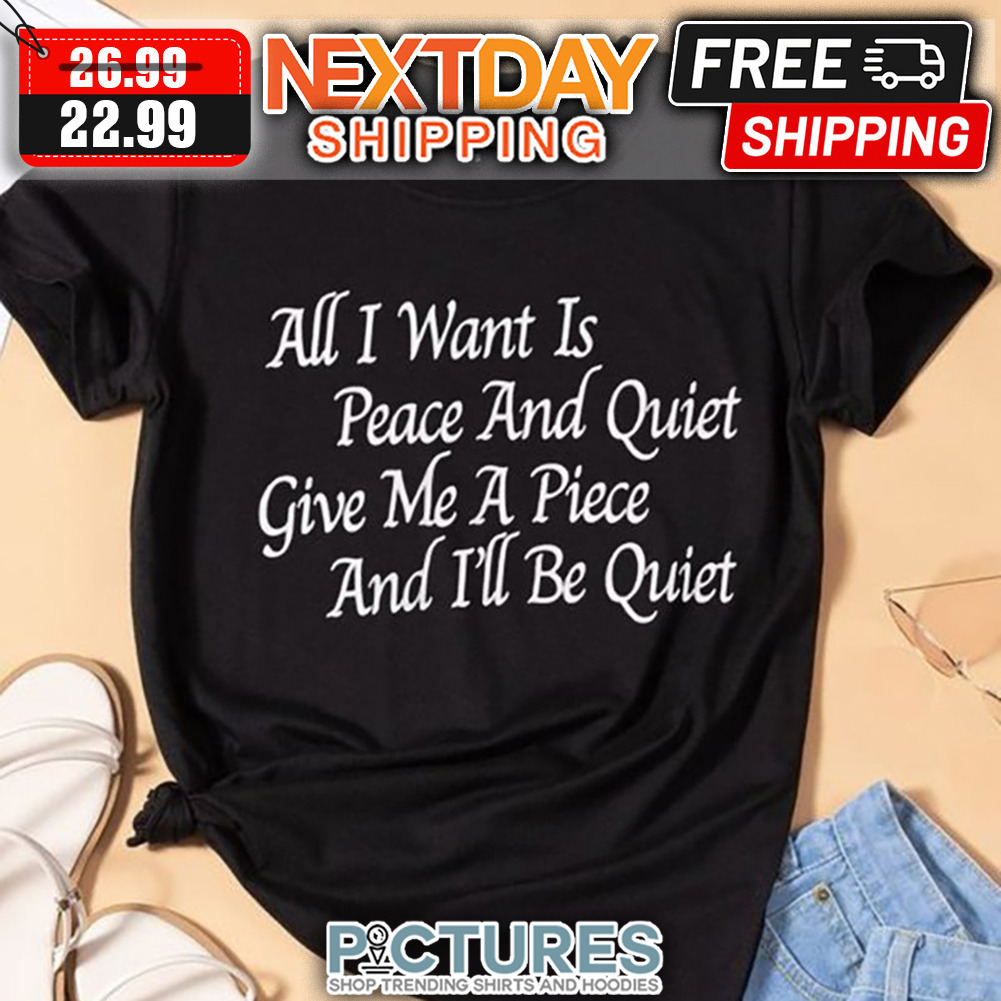 ll I Want Is Peace And Quiet Give Me A Piece And I'll Be Quiet shirt