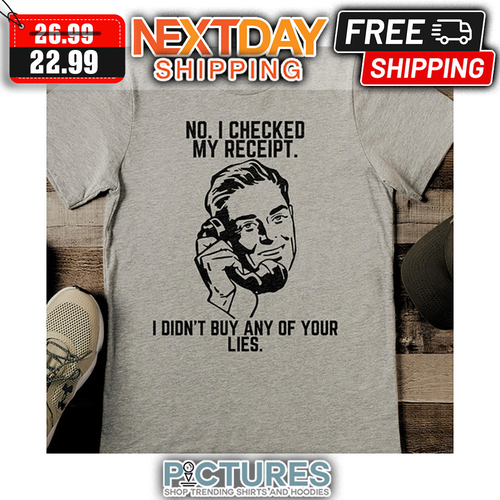 No I Checked My Receipt I Didn't Buy Any Of Your Lies shirt