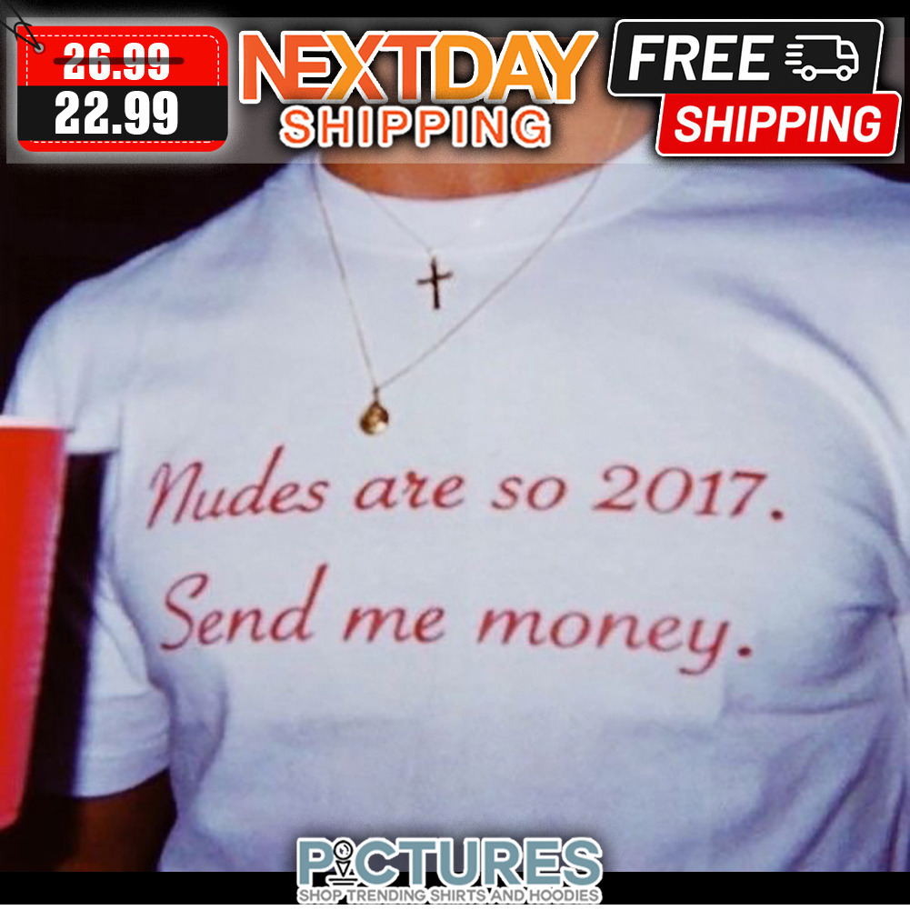 Nudes Are So 2017 Send Me Money shirt