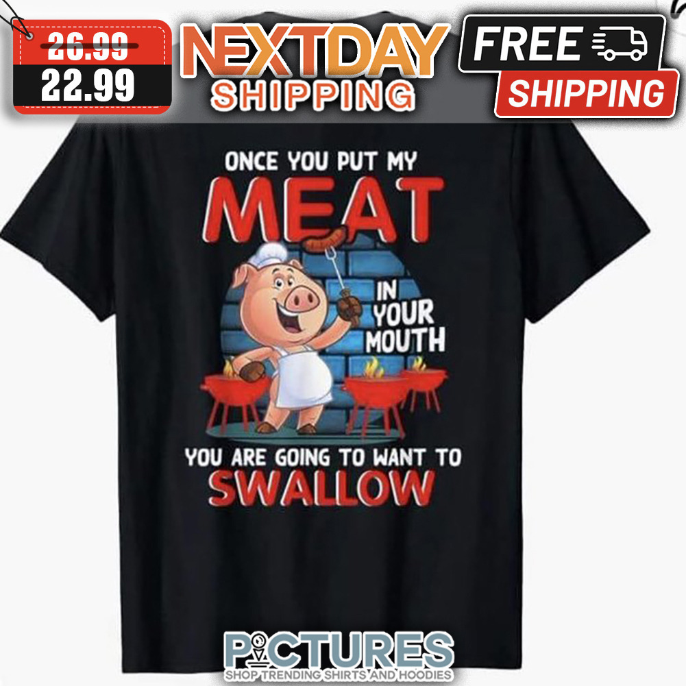 Pig Once You Put My Meat In Your Mouth You Are Going To Want To Swallow shirt