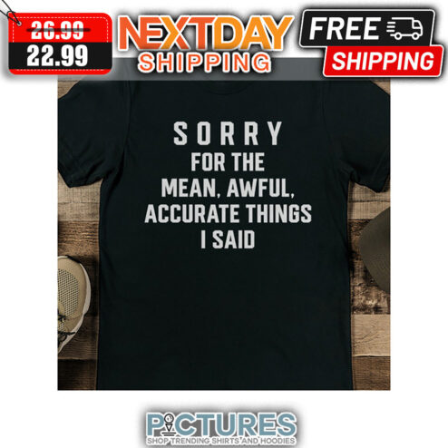 Sorry For The Mean Awful Accurate Things I Said shirt