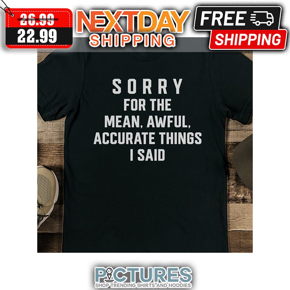Sorry For The Mean Awful Accurate Things I Said shirt