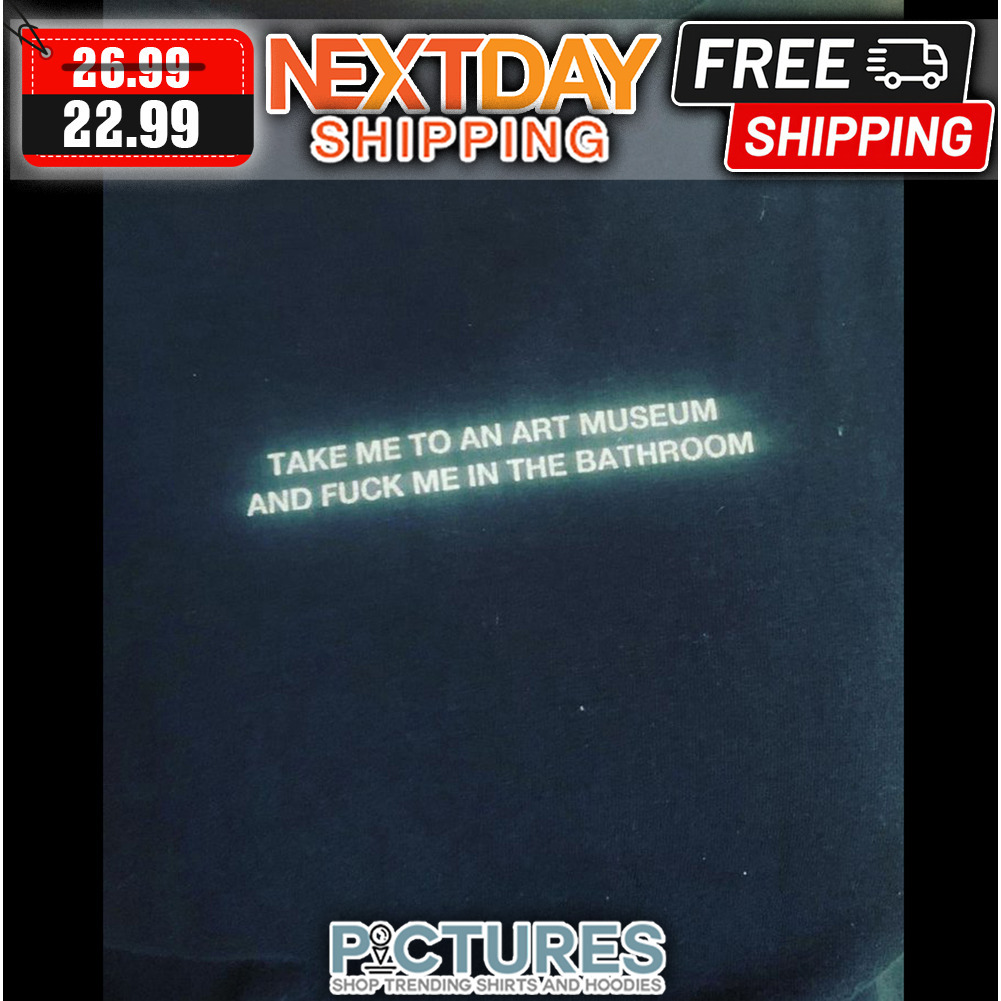 Take Me To An Art Museum And Fuck Me In The Bathroom shirt