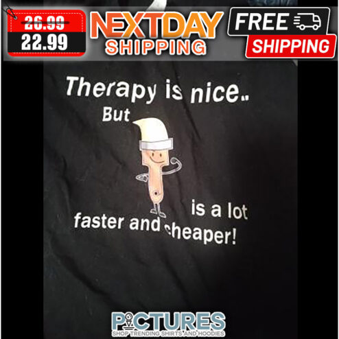 Therapy Is Nice But Is A Lot Faster And Cheaper shirt