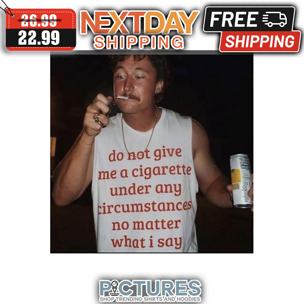 Do Not Give Me A Cigarette Under Any Circumstances No Matter What I Say shirt