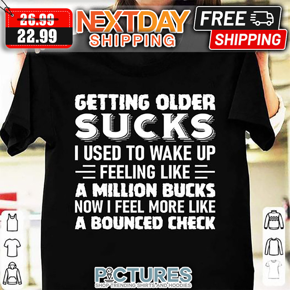 Getting Older Sucks I Used To Wake up Feeling Like A Million Bucks Now I Feel More Like A Bounced Check shirt
