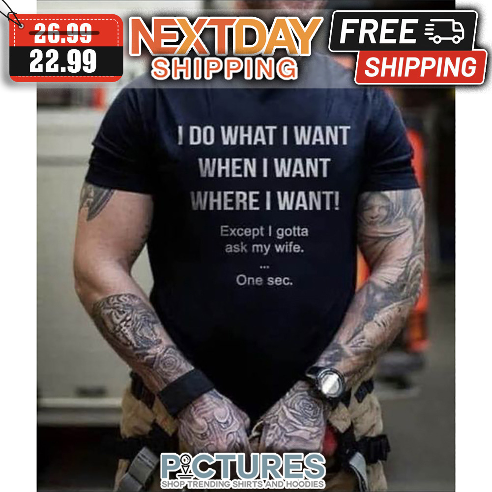 I Do What I Want When I Want Where I Want Except I Gotta Ask My Wife One Sec shirt