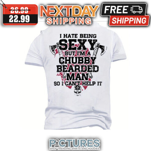 I Hate Being Sexy But I'm A Chubby Bearded Man So I Can't Help It shirt
