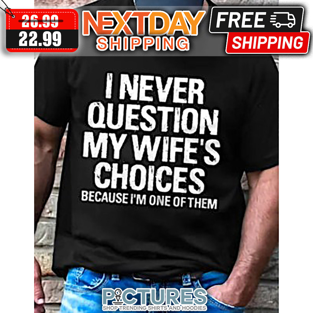 I Never Question My Wife's Choices Because I'm One Of Them shirt