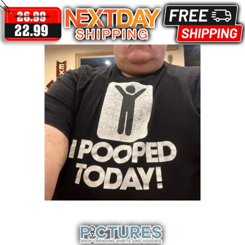 I Pooped Today shirt