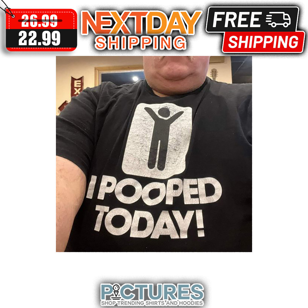 I Pooped Today shirt