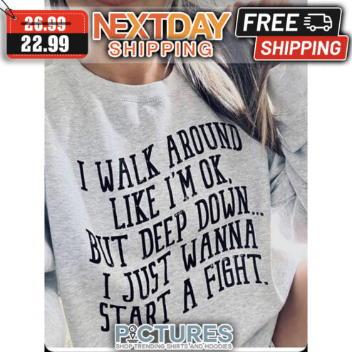 I Walk Around Like I'm OK But Deep Down I Just Wanna Start A Fight shirt