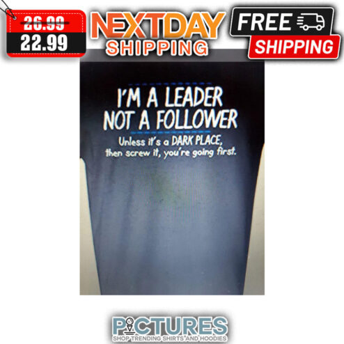 I'm A Leader Not A Follower Unless It's A Dark Place Then Screw It You're Going First shirt