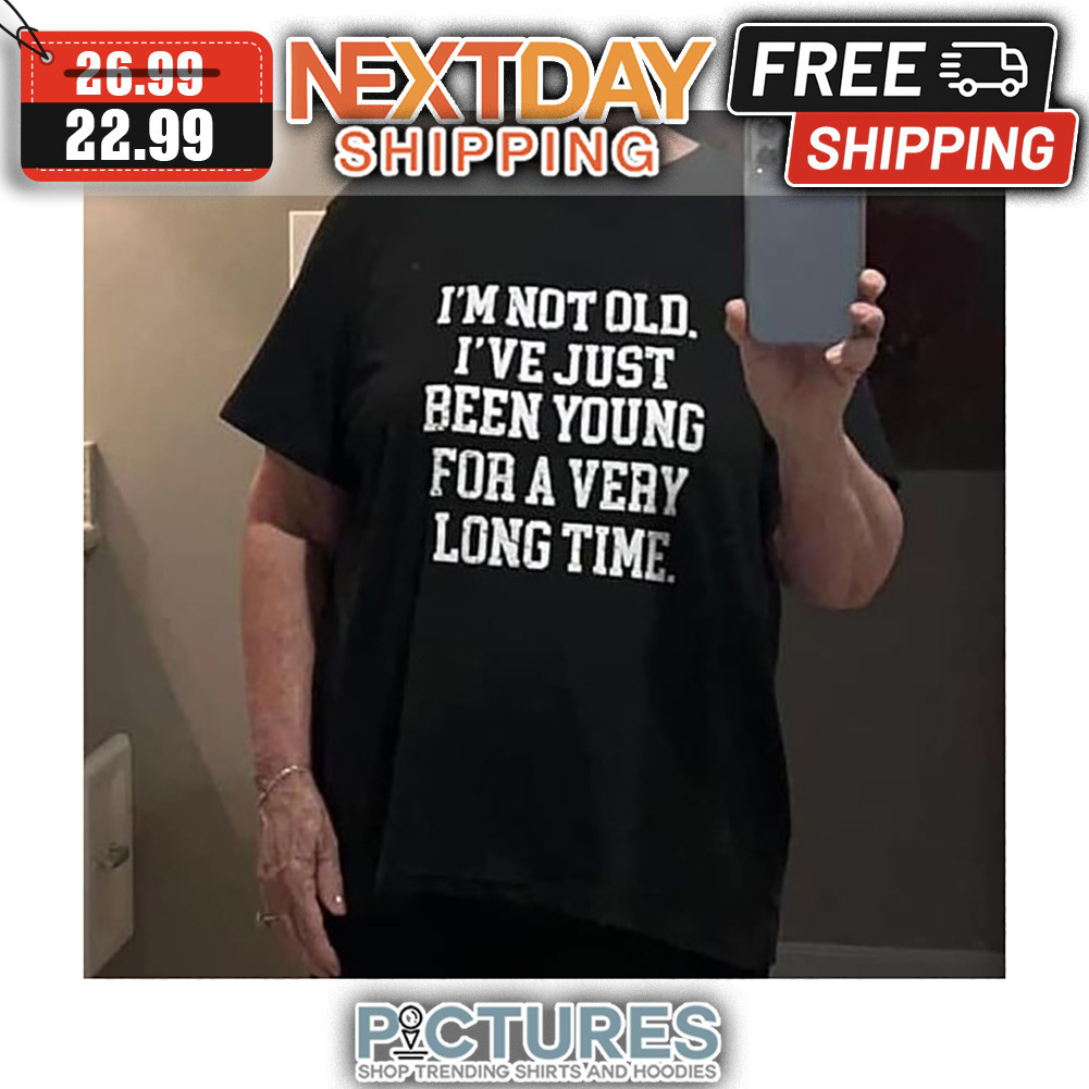 I'm Not Old I've Just Been Young For A Very Long Time shirt