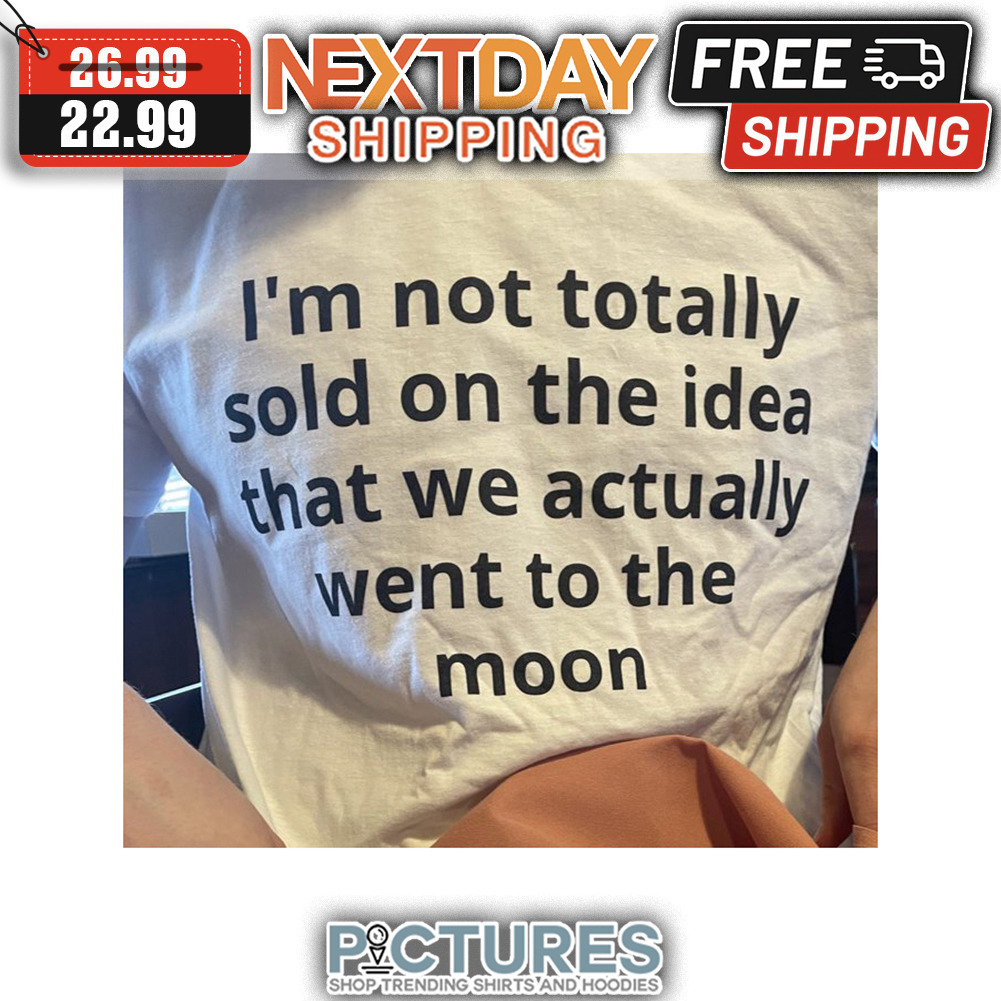 I'm Not Totally Sold On The Idea That We Actually Went To The Moon shirt