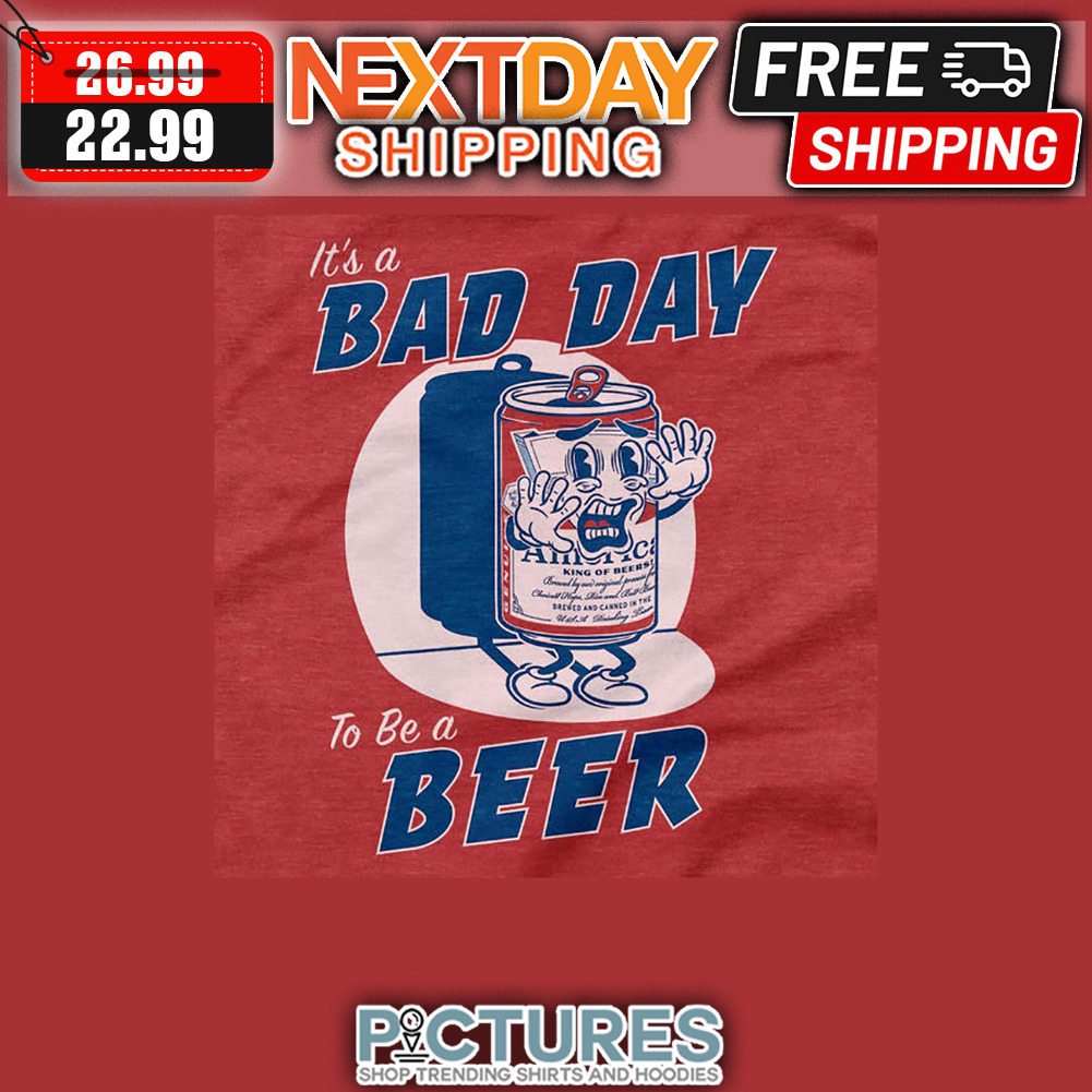 It's A Bad Day To Be A Beer shirt
