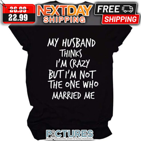 My Husband Thinks I'm Crazy But I'm Not The One Who Married Me shirt