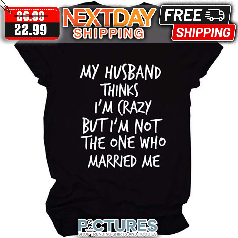 My Husband Thinks I'm Crazy But I'm Not The One Who Married Me shirt
