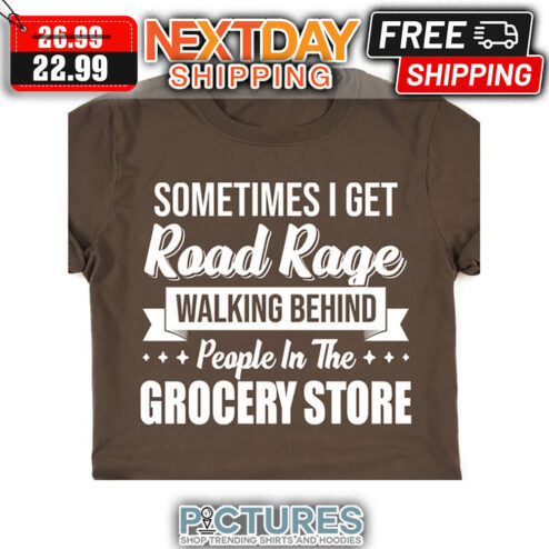 Sometimes I Get Road Rage Walking Behind People In The Grocery Store shirt