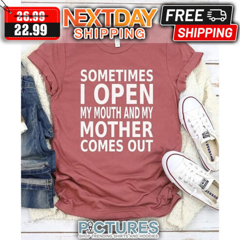 Sometimes I Open My Mouth And My Mother Comes Out shirt