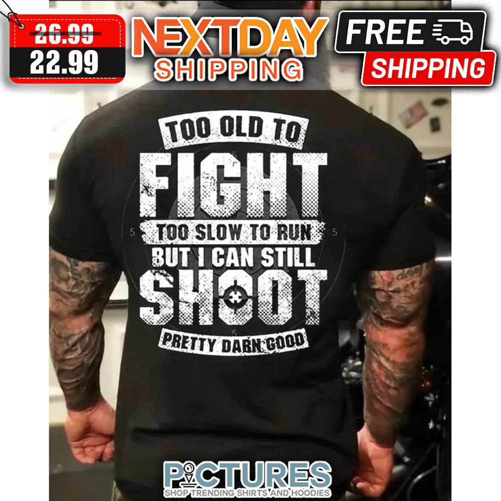 Too Old To Fight Too Slow To Run But I Can Still Shoot Pretty Darn Good shirt