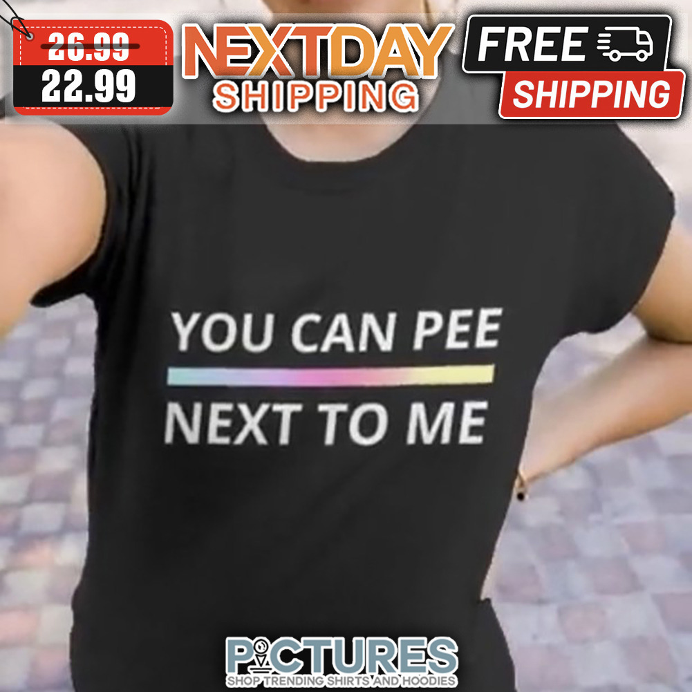 You Can Pee Next To Me shirt