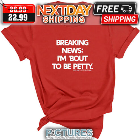 Breaking News I'm 'bout To Be Petty shirt