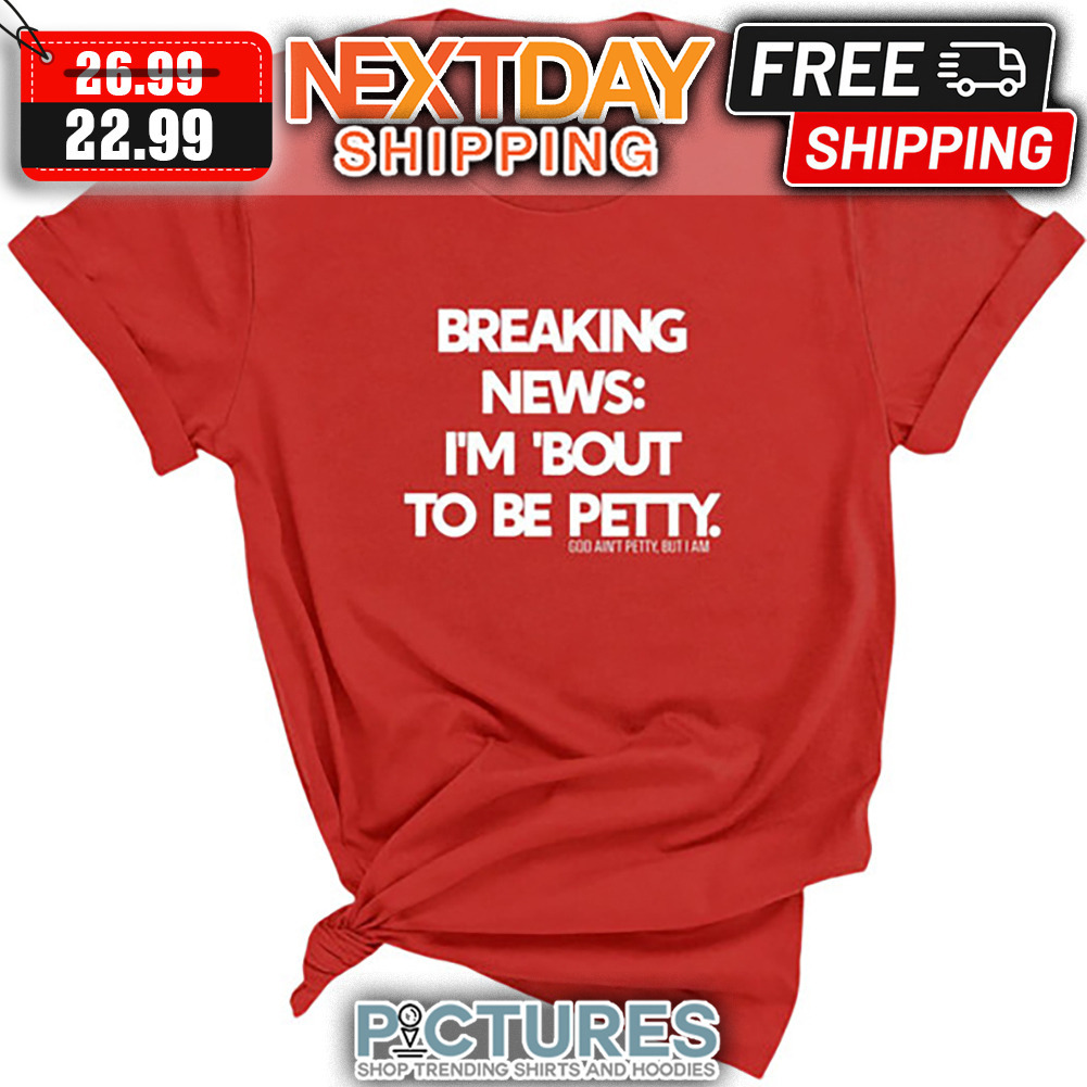 Breaking News I'm 'bout To Be Petty shirt