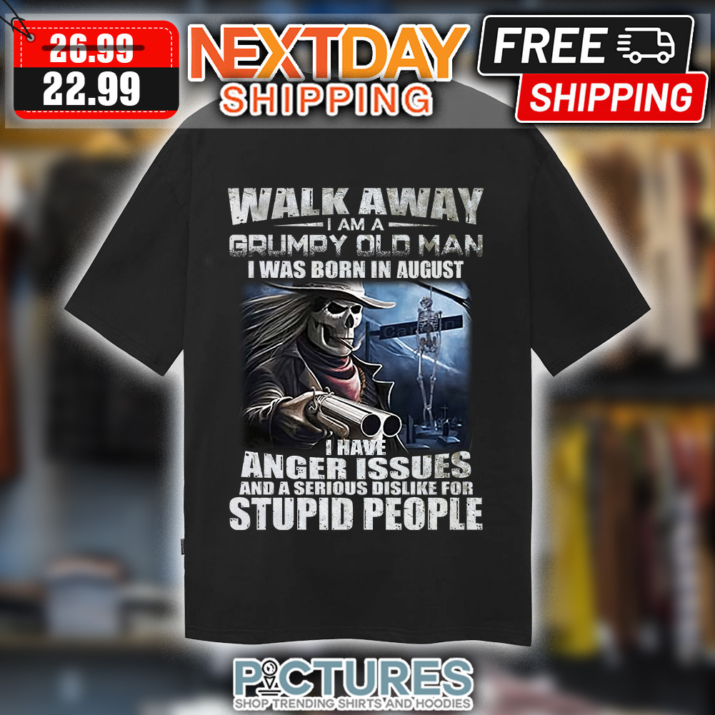 Death Walk Away I Am A Grumpy Old Man I Was Born In August I Have Anger Issues And A Serious Dislike For Stupid People shirt