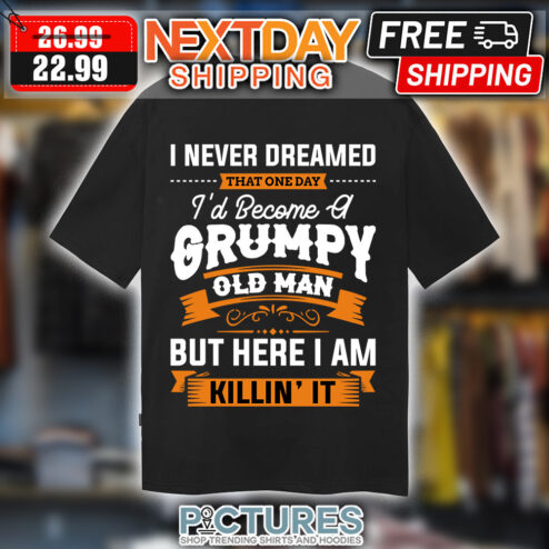 I Never Dreamed That one Day I'd Become Of Grumpy Old Man But Here I Am Killin' It shirt