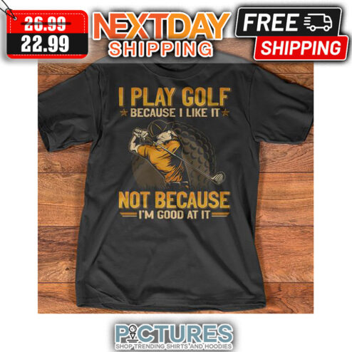 I Play Golf Because I Like It Not Because I'm Good At It shirt