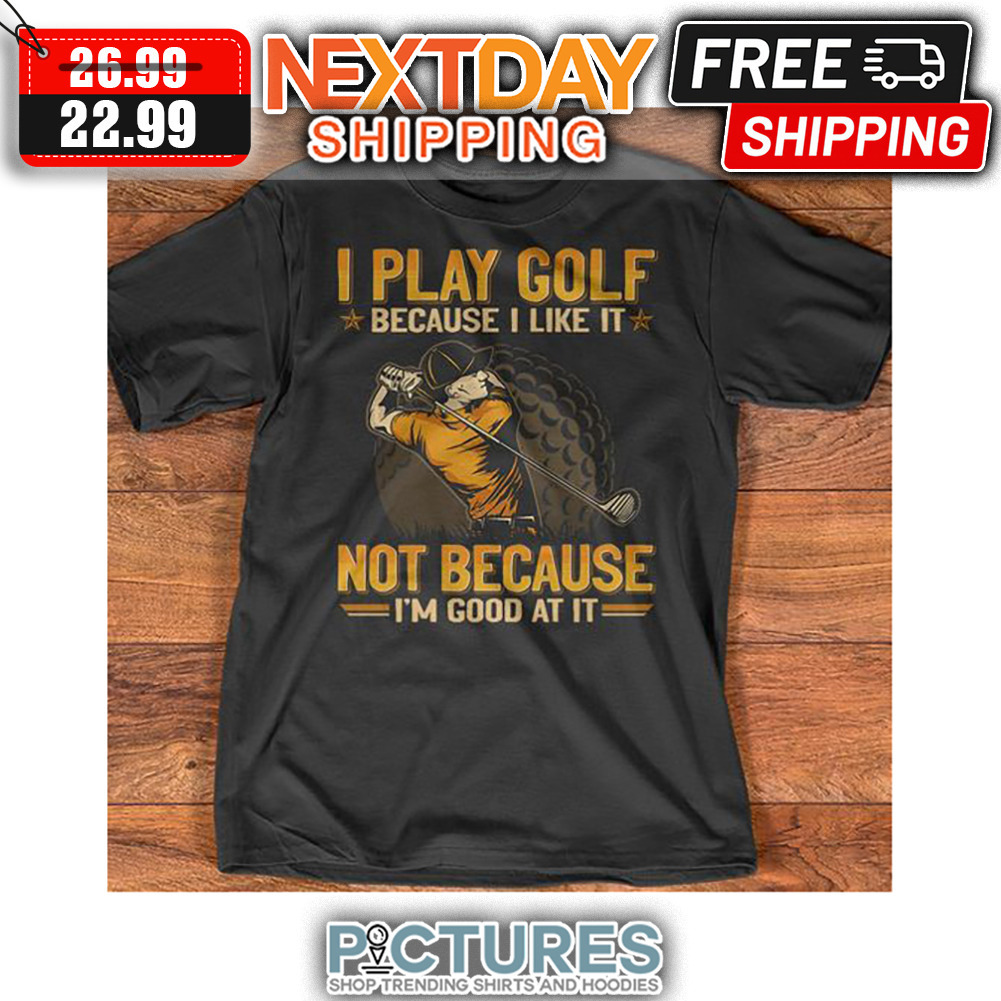 I Play Golf Because I Like It Not Because I'm Good At It shirt
