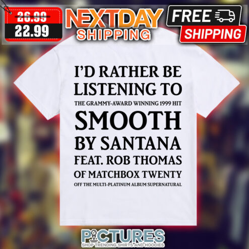 I'd Rather Be Listening To The Grammy-award Winning 1999 Hit Smooth By Santana By santana Feat. Rob Thomas Of Matchbox Twenty Off The Multi-plantinum Album Supernatural shirt