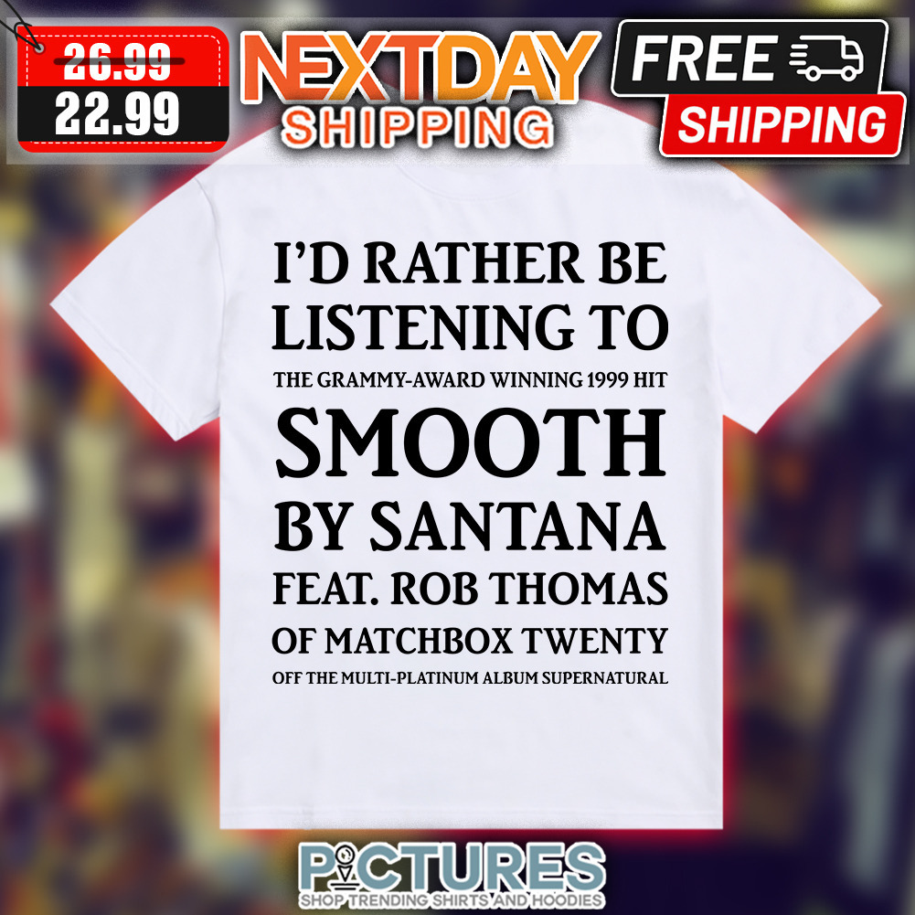 I'd Rather Be Listening To The Grammy-award Winning 1999 Hit Smooth By Santana By santana Feat. Rob Thomas Of Matchbox Twenty Off The Multi-plantinum Album Supernatural shirt