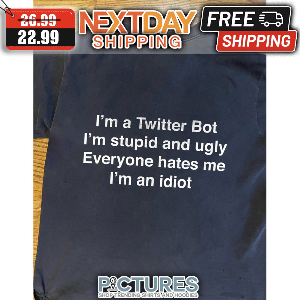 I'm A Twitter Bot I'm Stupid And Ugly Everyone Hates Me I'm An Idiot shirt