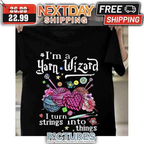 I'm A Yarn Wizard I Turn Strings Into Things shirt