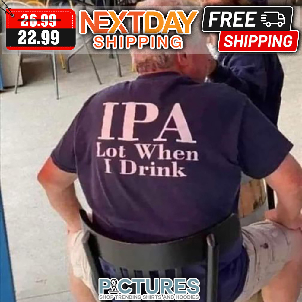 IPA Lot When I Drink shirt