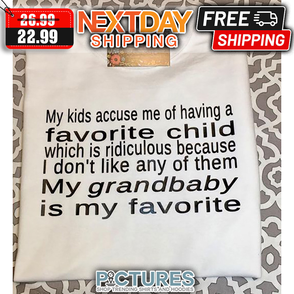 My Kids Accuse Me Of Having A Favorite Child Which Is Ridiculous Because I Don't Like Any Of Them My Grandbaby Is My Favorite shirt