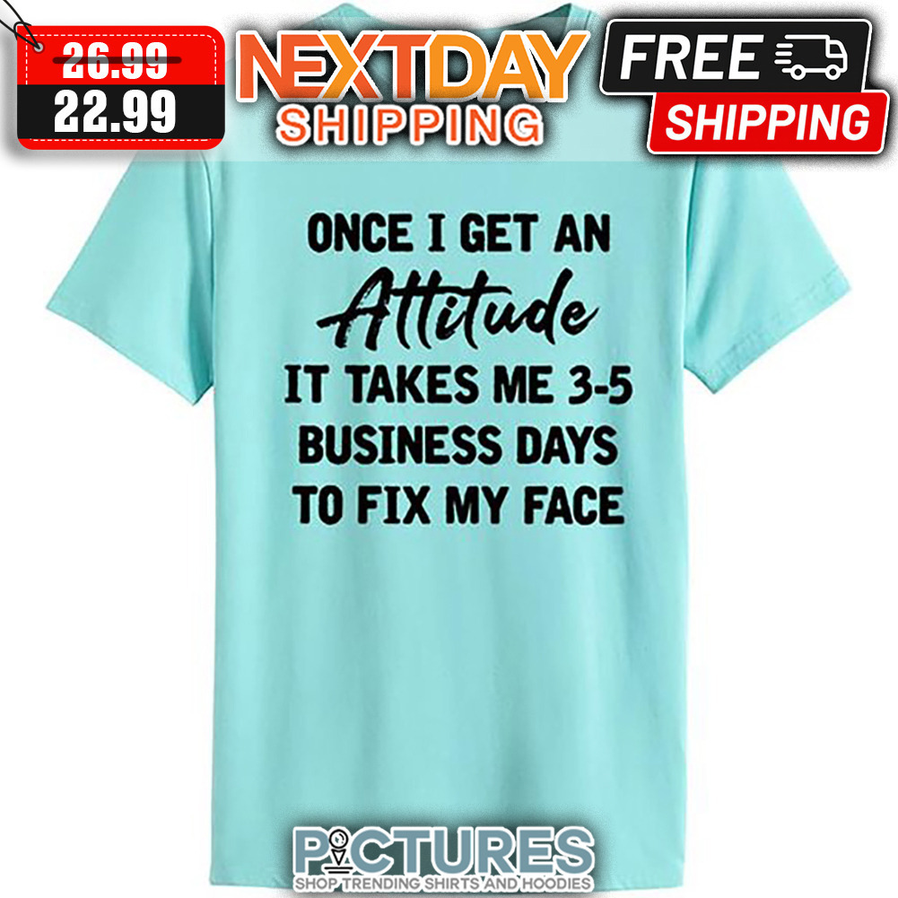 Once I Get An Attitude It Takes Me 3-5 Business Days To Fix My Face shirt
